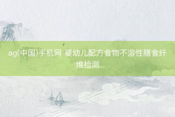 ag(中国)手机网 婴幼儿配方食物不溶性膳食纤维检测