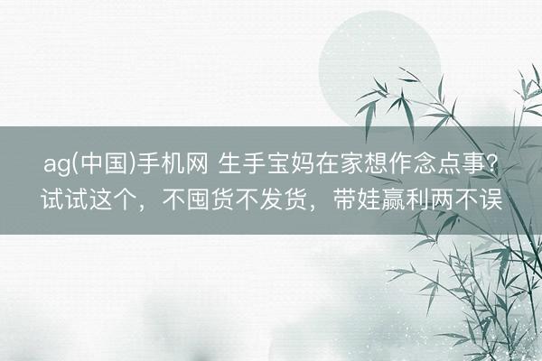 ag(中国)手机网 生手宝妈在家想作念点事？试试这个，不囤货不发货，带娃赢利两不误