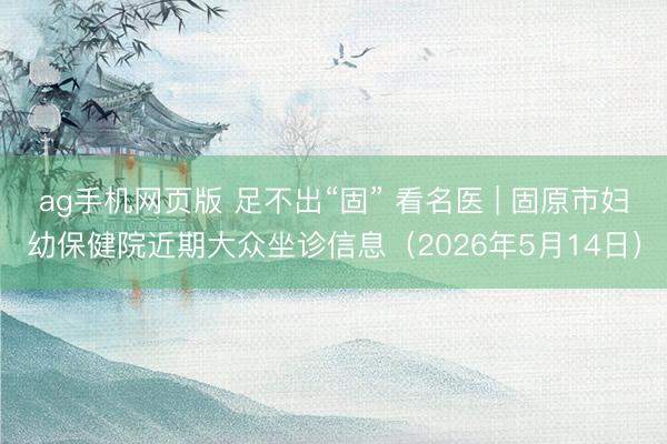 ag手机网页版 足不出“固” 看名医 | 固原市妇幼保健院近期大众坐诊信息（2026年5月14日）