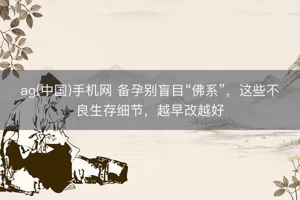 ag(中国)手机网 备孕别盲目“佛系”，这些不良生存细节，越早改越好
