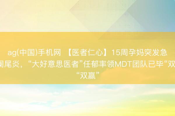 ag(中国)手机网 【医者仁心】15周孕妈突发急性阑尾炎，“大好意思医者”任郁率领MDT团队已毕“双赢”