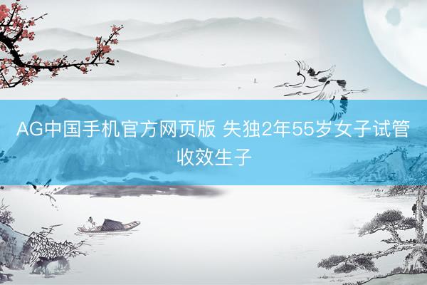 AG中国手机官方网页版 失独2年55岁女子试管收效生子