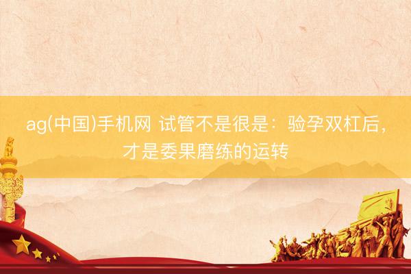 ag(中国)手机网 试管不是很是：验孕双杠后，才是委果磨练的运转