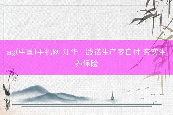 ag(中国)手机网 江华：践诺生产零自付 夯实生养保险