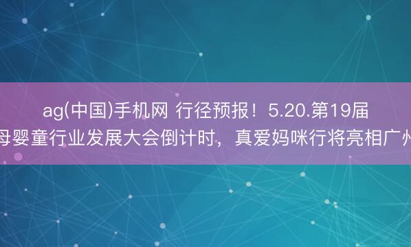 ag(中国)手机网 行径预报！5.20.第19届母婴童行业发展大会倒计时，真爱妈咪行将亮相广州