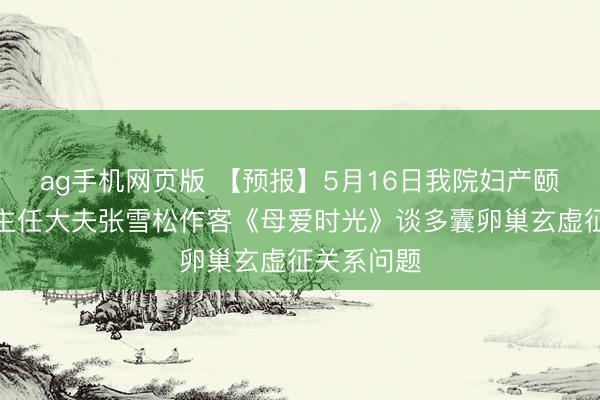 ag手机网页版 【预报】5月16日我院妇产颐养中心副主任大夫张雪松作客《母爱时光》谈多囊卵巢玄虚征关系问题