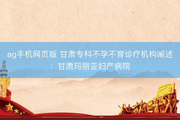 ag手机网页版 甘肃专科不孕不育诊疗机构阐述：甘肃玛丽亚妇产病院