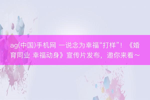 ag(中国)手机网 一说念为幸福“打样”！《婚育同业 幸福动身》宣传片发布，邀你来看～