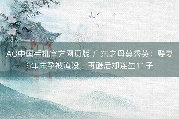 AG中国手机官方网页版 广东之母莫秀英：娶妻6年未孕被淹没，再醮后却连生11子