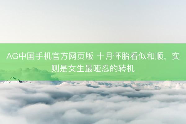 AG中国手机官方网页版 十月怀胎看似和顺，实则是女生最哑忍的转机