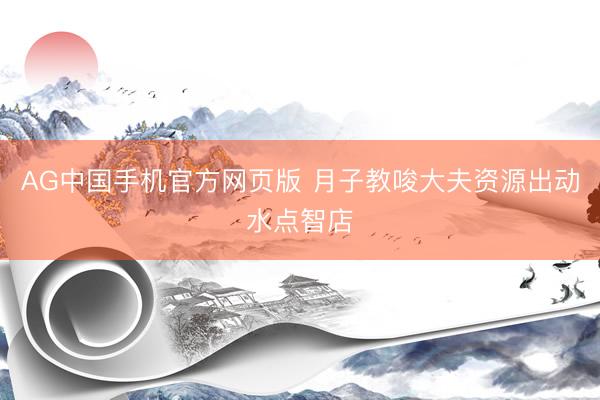 AG中国手机官方网页版 月子教唆大夫资源出动水点智店
