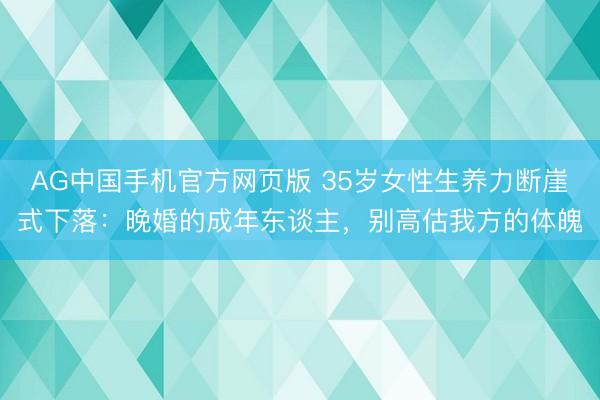AG中国手机官方网页版 35岁女性生养力断崖式下落：晚婚的成年东谈主，别高估我方的体魄