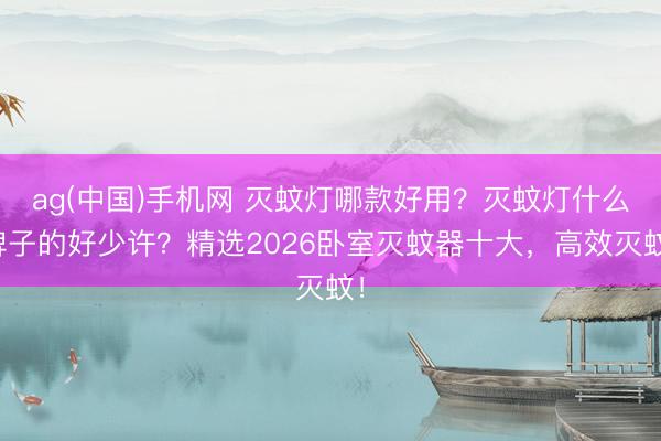 ag(中国)手机网 灭蚊灯哪款好用？灭蚊灯什么牌子的好少许？精选2026卧室灭蚊器十大，高效灭蚊！