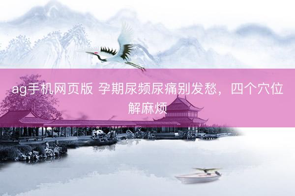 ag手机网页版 孕期尿频尿痛别发愁，四个穴位解麻烦