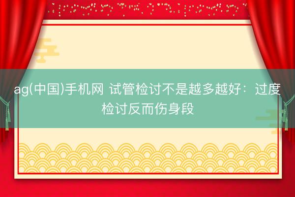 ag(中国)手机网 试管检讨不是越多越好：过度检讨反而伤身段