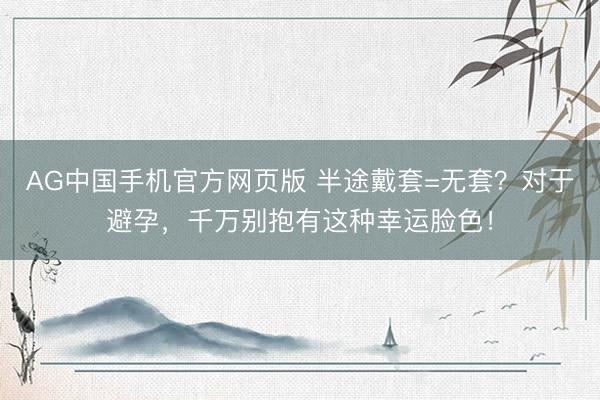 AG中国手机官方网页版 半途戴套=无套？对于避孕，千万别抱有这种幸运脸色！