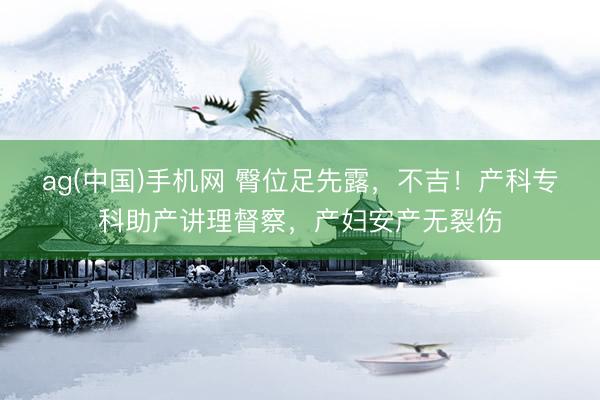 ag(中国)手机网 臀位足先露，不吉！产科专科助产讲理督察，产妇安产无裂伤