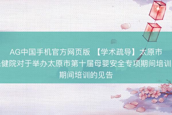 AG中国手机官方网页版 【学术疏导】太原市妇幼保健院对于举办太原市第十届母婴安全专项期间培训的见告