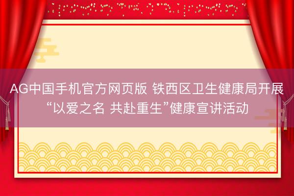 AG中国手机官方网页版 铁西区卫生健康局开展“以爱之名 共赴重生”健康宣讲活动