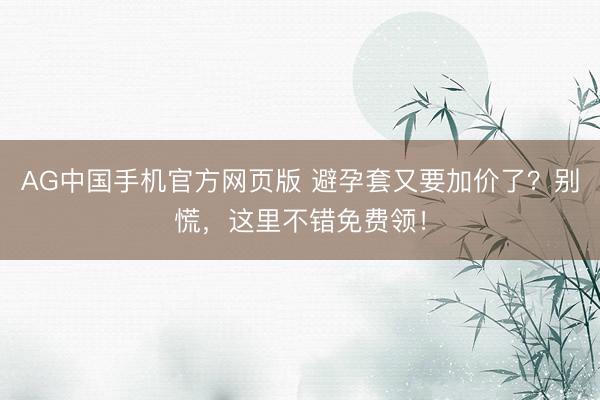 AG中国手机官方网页版 避孕套又要加价了？别慌，这里不错免费领！