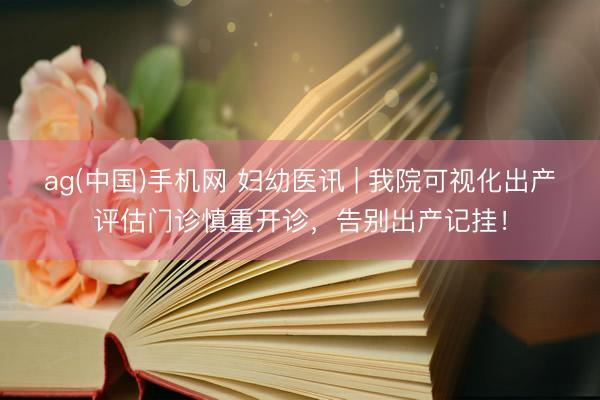 ag(中国)手机网 妇幼医讯 | 我院可视化出产评估门诊慎重开诊，告别出产记挂！