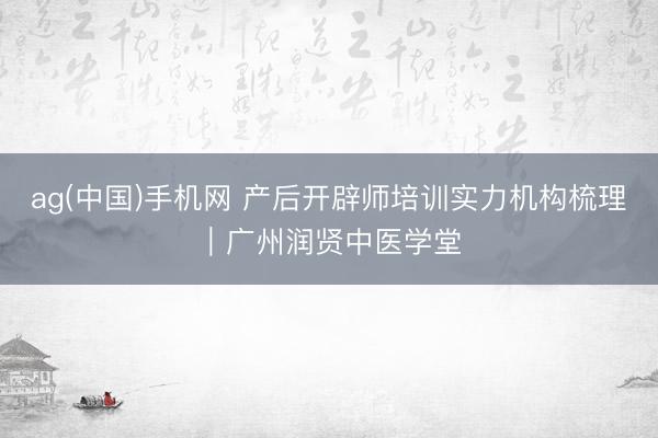ag(中国)手机网 产后开辟师培训实力机构梳理｜广州润贤中医学堂