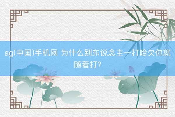 ag(中国)手机网 为什么别东说念主一打哈欠你就随着打？