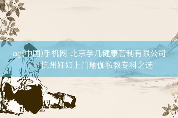 ag(中国)手机网 北京孕几健康管制有限公司——杭州妊妇上门瑜伽私教专科之选