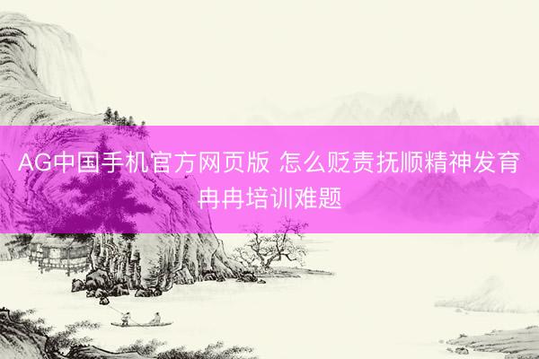 AG中国手机官方网页版 怎么贬责抚顺精神发育冉冉培训难题