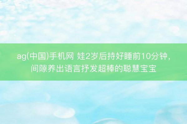 ag(中国)手机网 娃2岁后持好睡前10分钟，间隙养出语言抒发超棒的聪慧宝宝
