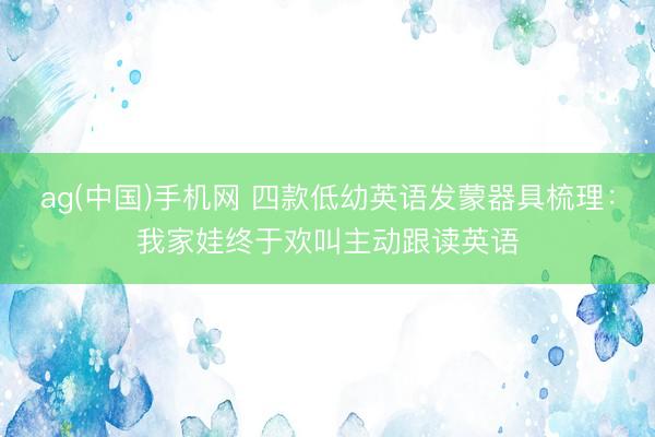 ag(中国)手机网 四款低幼英语发蒙器具梳理：我家娃终于欢叫主动跟读英语