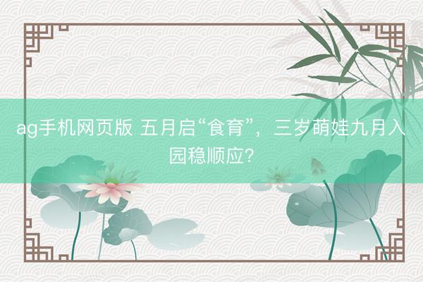 ag手机网页版 五月启“食育”，三岁萌娃九月入园稳顺应？