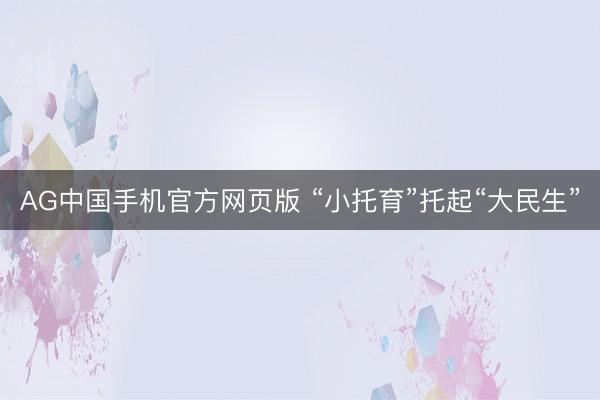 AG中国手机官方网页版 “小托育”托起“大民生”