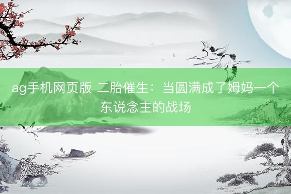 ag手机网页版 二胎催生：当圆满成了姆妈一个东说念主的战场
