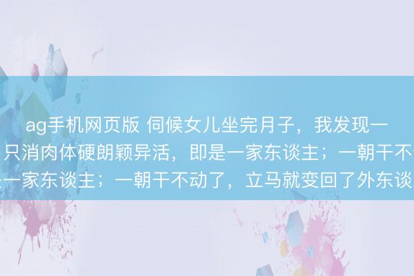 ag手机网页版 伺候女儿坐完月子，我发现一个潜规则：许多岳母，只消肉体硬朗颖异活，即是一家东谈主；一朝干不动了，立马就变回了外东谈主