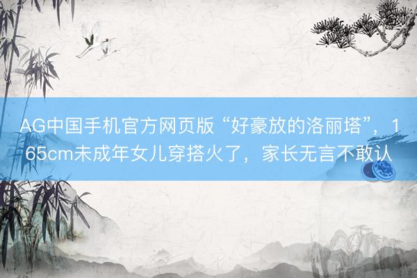 AG中国手机官方网页版 “好豪放的洛丽塔”，165cm未成年女儿穿搭火了，家长无言不敢认
