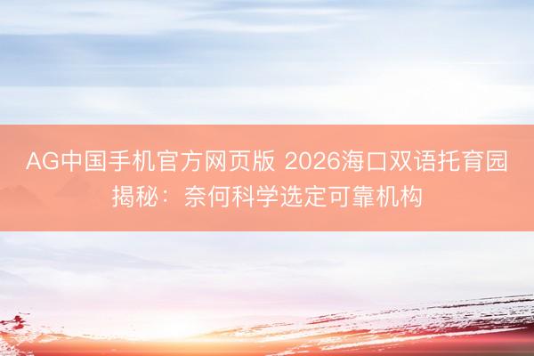 AG中国手机官方网页版 2026海口双语托育园揭秘：奈何科学选定可靠机构