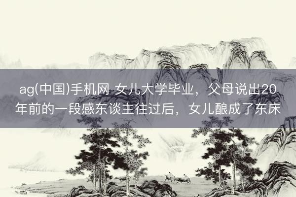 ag(中国)手机网 女儿大学毕业，父母说出20年前的一段感东谈主往过后，女儿酿成了东床
