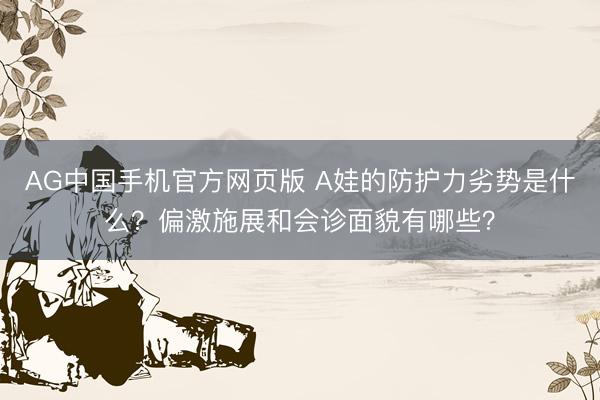 AG中国手机官方网页版 A娃的防护力劣势是什么？偏激施展和会诊面貌有哪些？