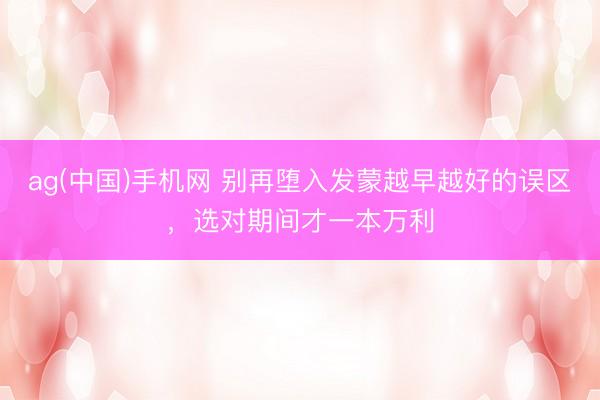ag(中国)手机网 别再堕入发蒙越早越好的误区，选对期间才一本万利
