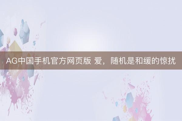 AG中国手机官方网页版 爱，随机是和缓的惊扰