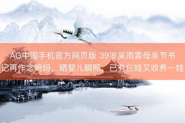 AG中国手机官方网页版 39岁吴雨霏母亲节书记再作念姆妈，晒婴儿脚照，已有仨娃又收养一娃