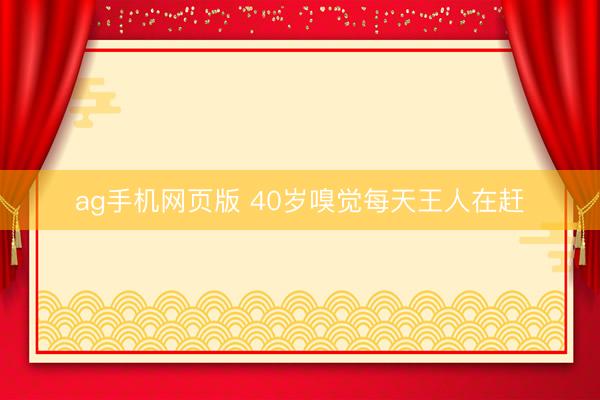 ag手机网页版 40岁嗅觉每天王人在赶