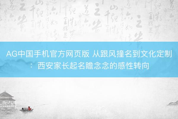 AG中国手机官方网页版 从跟风撞名到文化定制：西安家长起名瞻念念的感性转向