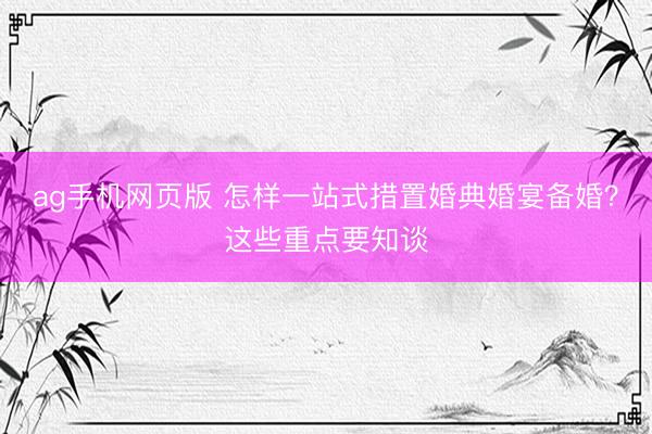 ag手机网页版 怎样一站式措置婚典婚宴备婚？这些重点要知谈