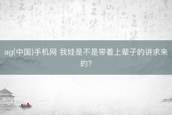ag(中国)手机网 我娃是不是带着上辈子的讲求来的？