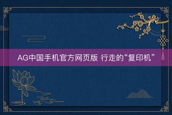 AG中国手机官方网页版 行走的“复印机”