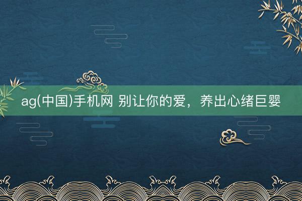 ag(中国)手机网 别让你的爱，养出心绪巨婴