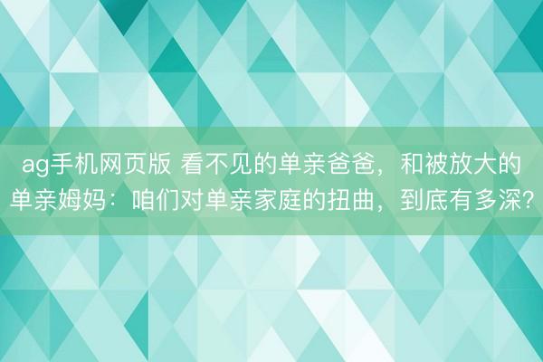ag手机网页版 看不见的单亲爸爸，和被放大的单亲姆妈：咱们对单亲家庭的扭曲，到底有多深？
