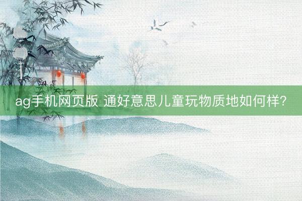 ag手机网页版 通好意思儿童玩物质地如何样？